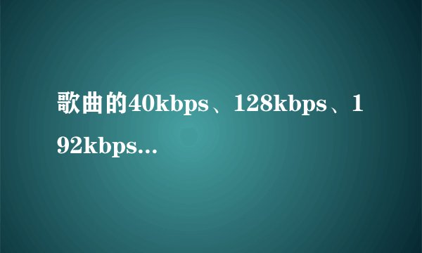 歌曲的40kbps、128kbps、192kbps、320kbps的“kbps”是什么?数字越大就怎样?