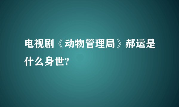 电视剧《动物管理局》郝运是什么身世?