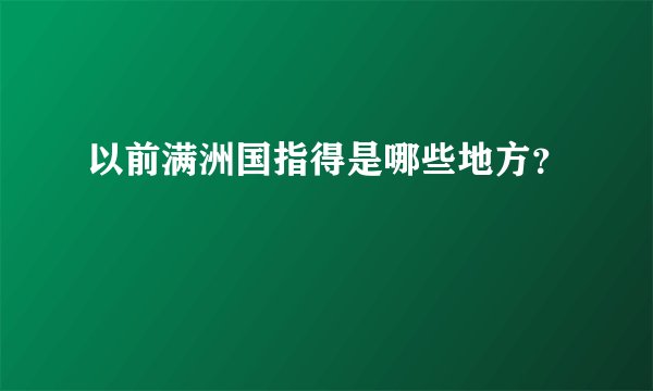 以前满洲国指得是哪些地方？