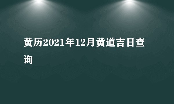 黄历2021年12月黄道吉日查询