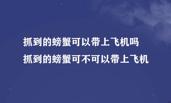 抓到的螃蟹可以带上飞机吗 抓到的螃蟹可不可以带上飞机