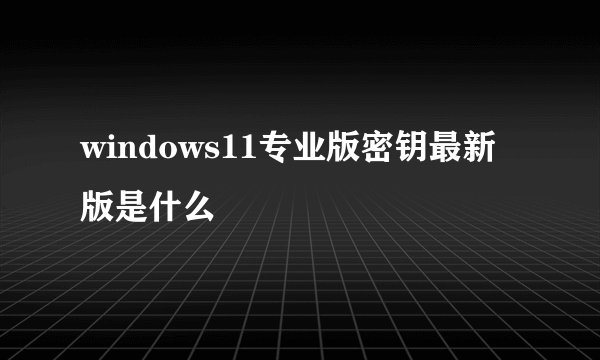 windows11专业版密钥最新版是什么