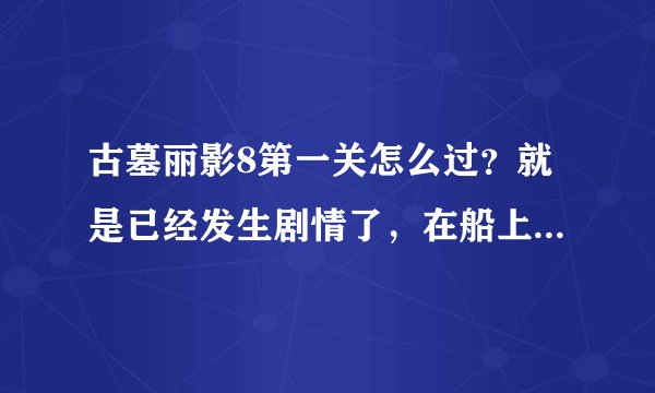 古墓丽影8第一关怎么过？就是已经发生剧情了，在船上，接下来要怎么办？