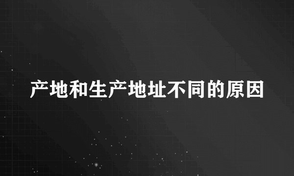 产地和生产地址不同的原因