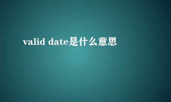 valid date是什么意思