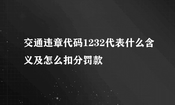 交通违章代码1232代表什么含义及怎么扣分罚款