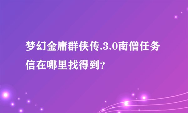 梦幻金庸群侠传.3.0南僧任务信在哪里找得到？
