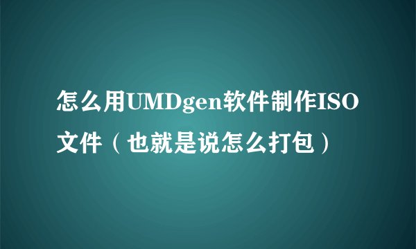 怎么用UMDgen软件制作ISO文件（也就是说怎么打包）