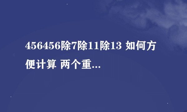 456456除7除11除13 如何方便计算 两个重复的三位数除7除11除13,如何方便计算?