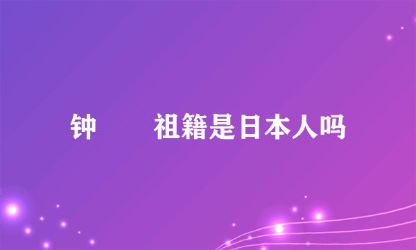 钟睒睒祖籍是日本人吗