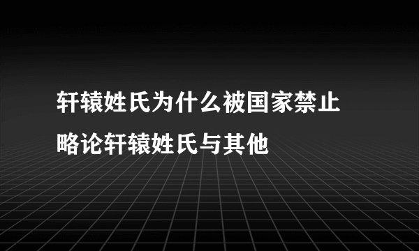 轩辕姓氏为什么被国家禁止 略论轩辕姓氏与其他