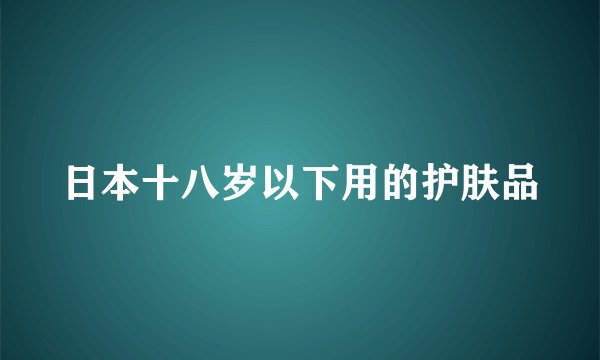 日本十八岁以下用的护肤品