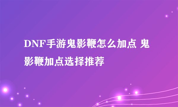 DNF手游鬼影鞭怎么加点 鬼影鞭加点选择推荐