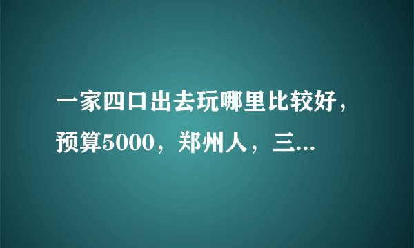 一家四口出去玩哪里比较好，预算5000，郑州人，三到四天，可以自驾