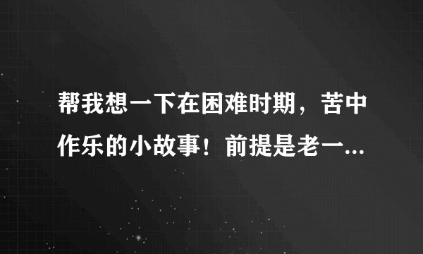 帮我想一下在困难时期，苦中作乐的小故事！前提是老一辈创业者在条件艰苦的环境下