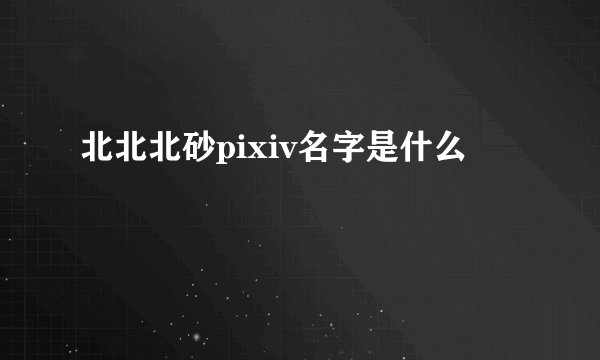 北北北砂pixiv名字是什么