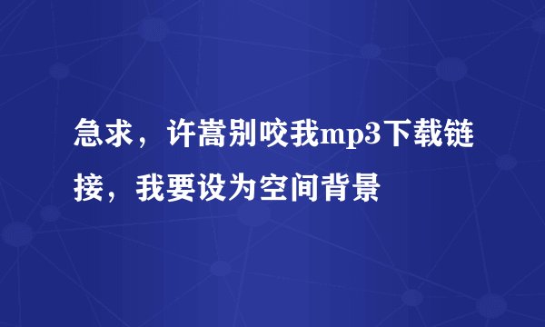 急求，许嵩别咬我mp3下载链接，我要设为空间背景