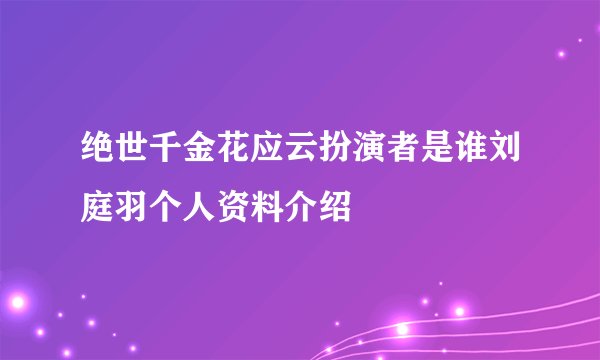 绝世千金花应云扮演者是谁刘庭羽个人资料介绍