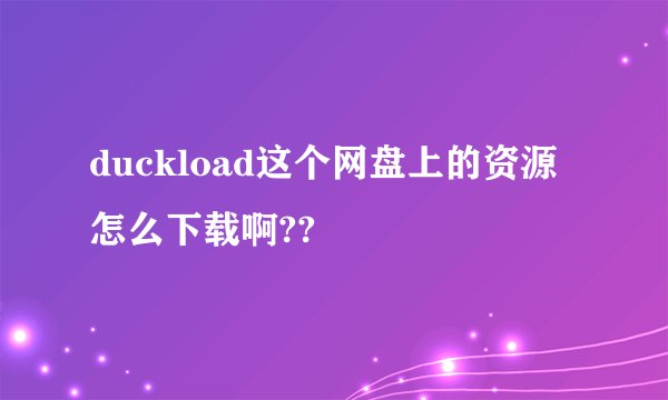 duckload这个网盘上的资源怎么下载啊??