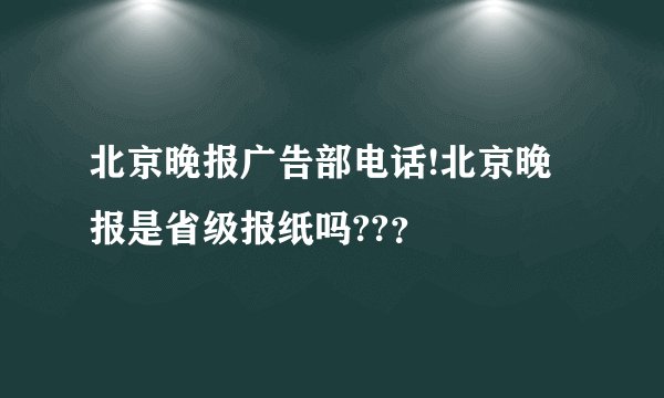 北京晚报广告部电话!北京晚报是省级报纸吗??？