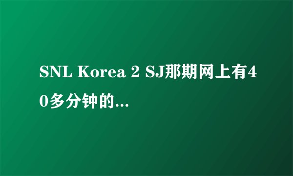 SNL Korea 2 SJ那期网上有40多分钟的，也有一个多小时的，区别在哪里呀？