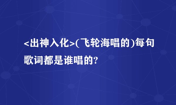 <出神入化>(飞轮海唱的)每句歌词都是谁唱的?