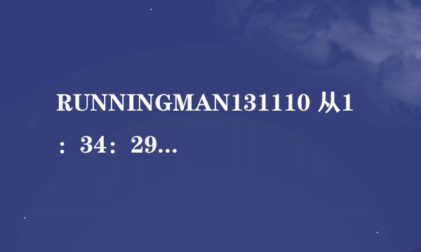 RUNNINGMAN131110 从1：34：29出来的歌是？