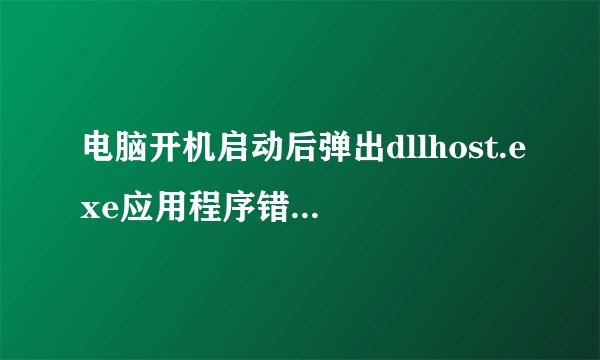 电脑开机启动后弹出dllhost.exe应用程序错误窗口怎么解决