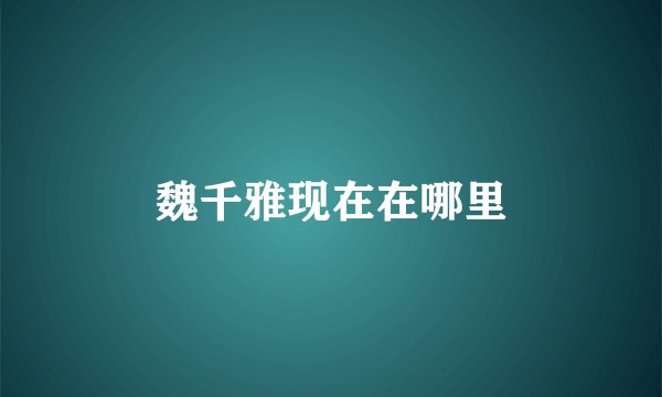 魏千雅现在在哪里