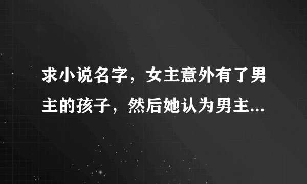 求小说名字，女主意外有了男主的孩子，然后她认为男主是无业游民，自己掏钱让男主养孩子