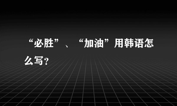 “必胜”、“加油”用韩语怎么写？