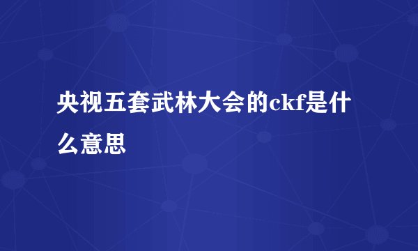 央视五套武林大会的ckf是什么意思