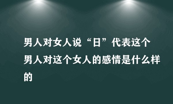 男人对女人说“日”代表这个男人对这个女人的感情是什么样的