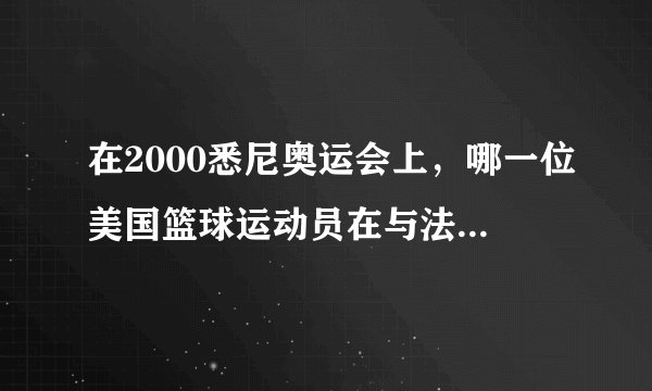 在2000悉尼奥运会上，哪一位美国篮球运动员在与法国队的比赛中上演了“死亡之扣”？