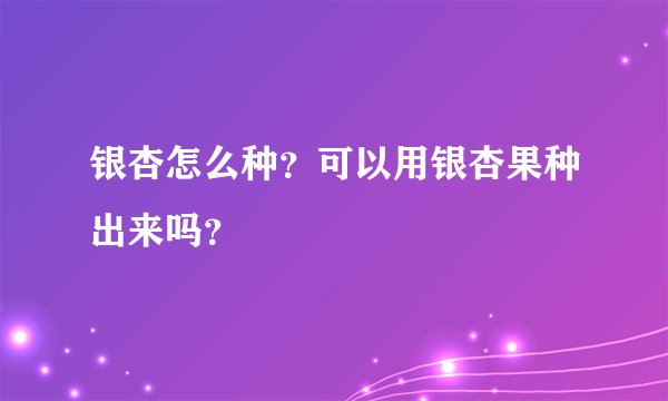 银杏怎么种？可以用银杏果种出来吗？