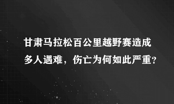 甘肃马拉松百公里越野赛造成多人遇难，伤亡为何如此严重？