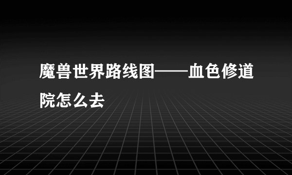魔兽世界路线图——血色修道院怎么去