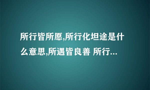 所行皆所愿,所行化坦途是什么意思,所遇皆良善 所行化坦途是什么意思