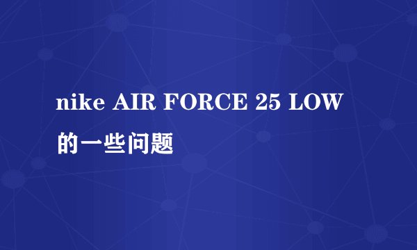nike AIR FORCE 25 LOW的一些问题