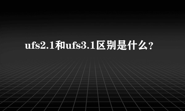 ufs2.1和ufs3.1区别是什么？
