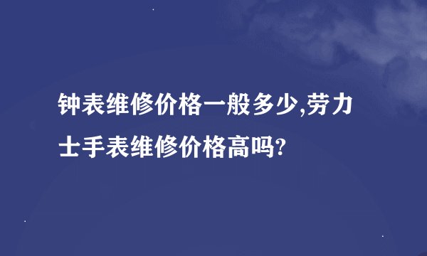 钟表维修价格一般多少,劳力士手表维修价格高吗?