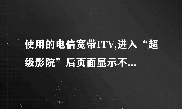 使用的电信宽带ITV,进入“超级影院”后页面显示不正常，无法使用是怎么回事？