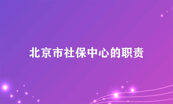 北京市社保中心的职责