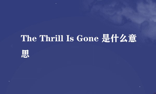 The Thrill Is Gone 是什么意思