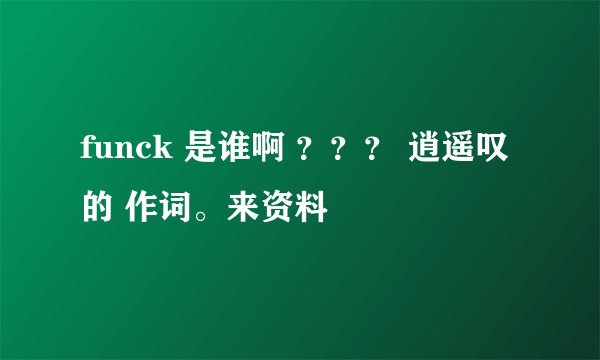 funck 是谁啊 ？？？ 逍遥叹 的 作词。来资料