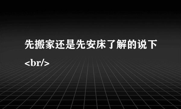 先搬家还是先安床了解的说下<br/>