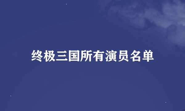 终极三国所有演员名单