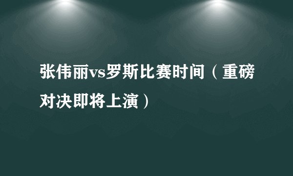 张伟丽vs罗斯比赛时间（重磅对决即将上演）