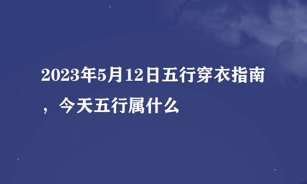 2023年5月12日五行穿衣指南，今天五行属什么