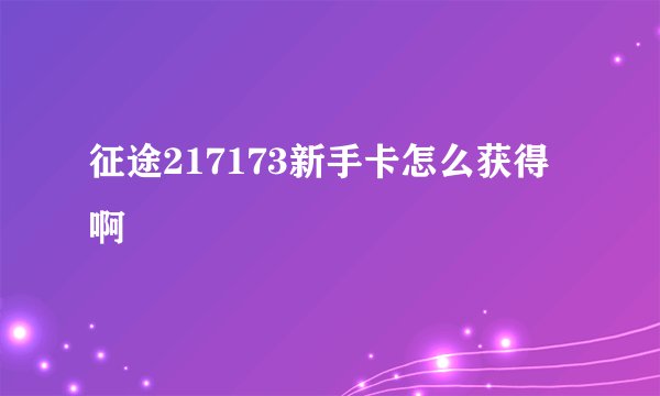 征途217173新手卡怎么获得啊
